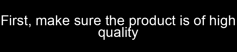 First make sure the product is of high quality