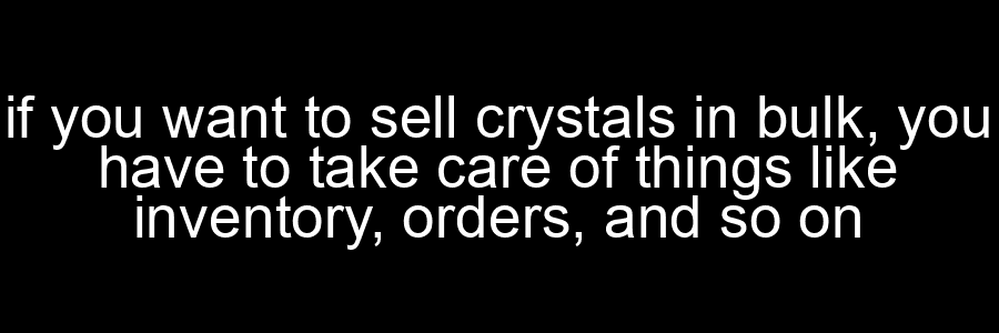 if you want to sell crystals in bulk you have to take care of things like inventory orders and so on